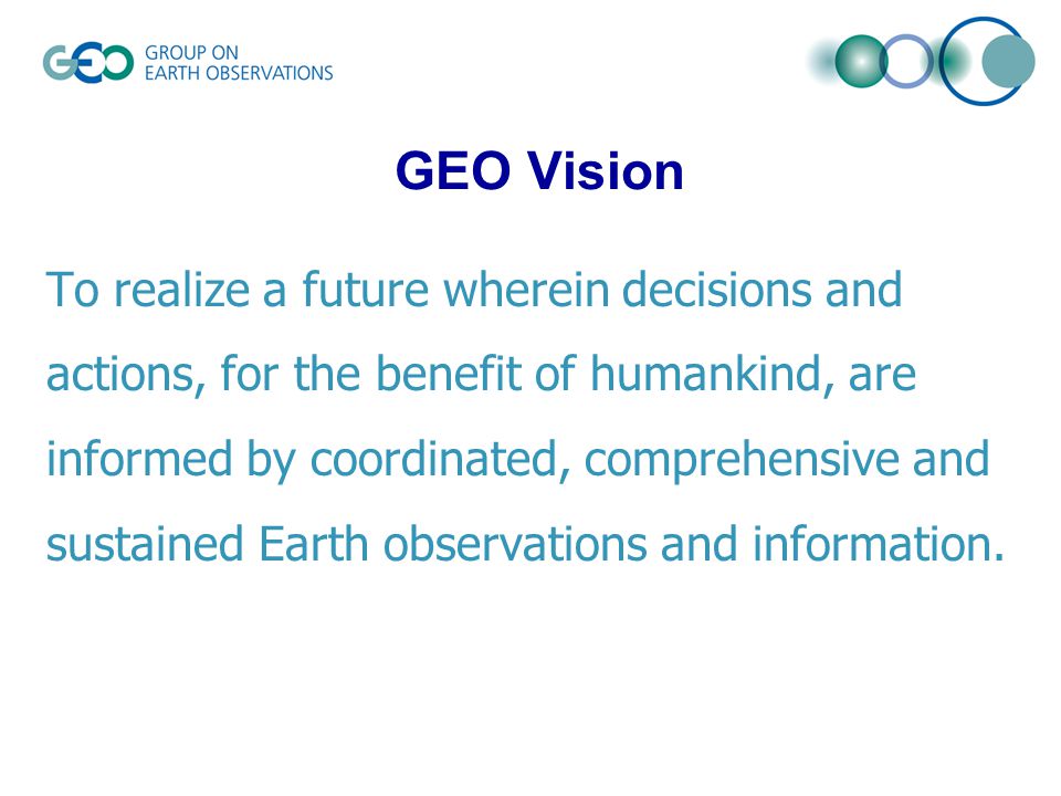 To realize a future wherein decisions and actions, for the benefit of humankind, are informed by coordinated, comprehensive and sustained Earth observations and information.