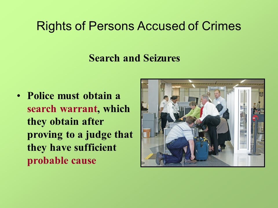 Rights of Persons Accused of Crimes Police must obtain a search warrant, which they obtain after proving to a judge that they have sufficient probable cause Search and Seizures