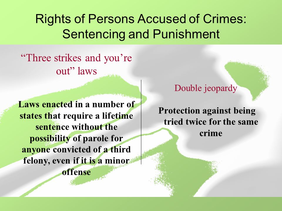 Rights of Persons Accused of Crimes: Sentencing and Punishment Double jeopardy Protection against being tried twice for the same crime Three strikes and you’re out laws Laws enacted in a number of states that require a lifetime sentence without the possibility of parole for anyone convicted of a third felony, even if it is a minor offense