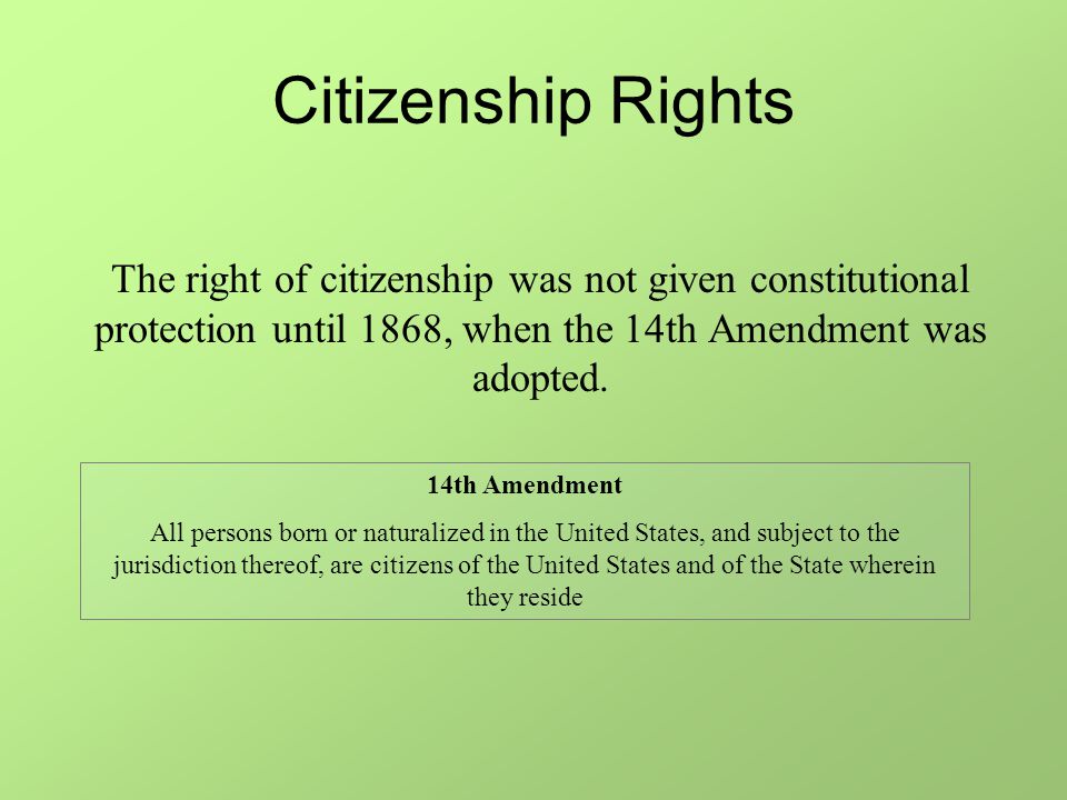 Citizenship Rights The right of citizenship was not given constitutional protection until 1868, when the 14th Amendment was adopted.