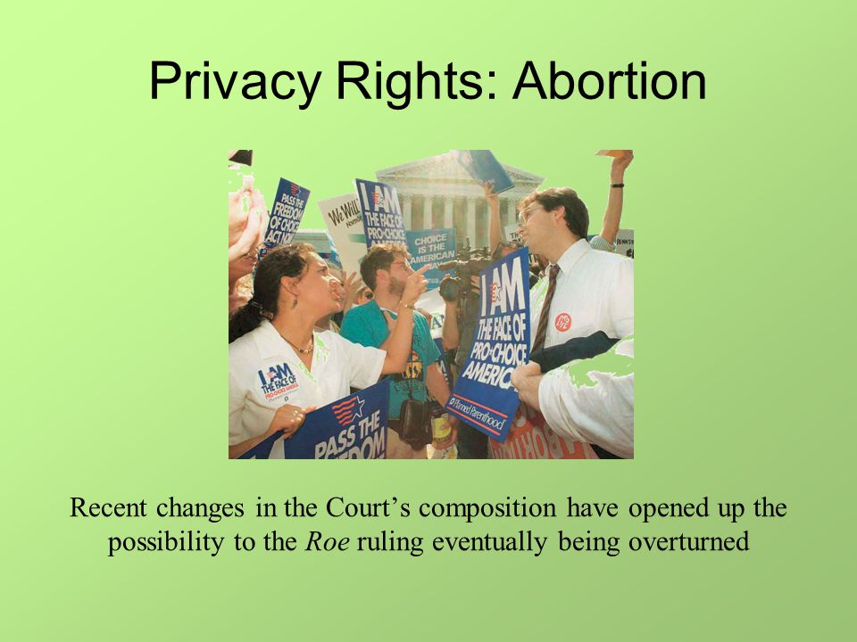 Privacy Rights: Abortion Recent changes in the Court’s composition have opened up the possibility to the Roe ruling eventually being overturned