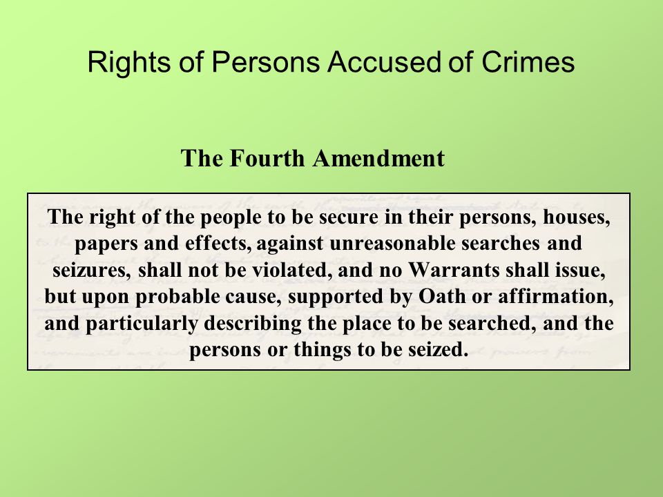 Rights of Persons Accused of Crimes The right of the people to be secure in their persons, houses, papers and effects, against unreasonable searches and seizures, shall not be violated, and no Warrants shall issue, but upon probable cause, supported by Oath or affirmation, and particularly describing the place to be searched, and the persons or things to be seized.