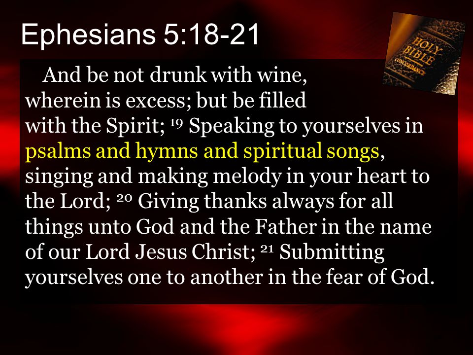 Ephesians 5:18-21 And be not drunk with wine, wherein is excess; but be filled with the Spirit; 19 Speaking to yourselves in psalms and hymns and spiritual songs, singing and making melody in your heart to the Lord; 20 Giving thanks always for all things unto God and the Father in the name of our Lord Jesus Christ; 21 Submitting yourselves one to another in the fear of God.