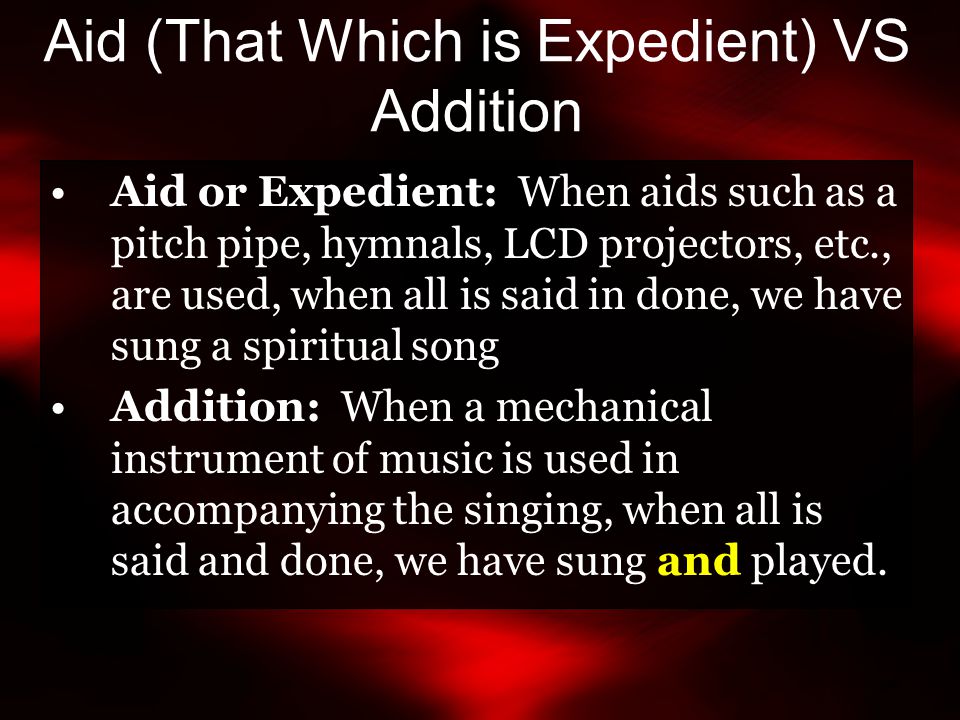 Aid (That Which is Expedient) VS Addition Aid or Expedient: When aids such as a pitch pipe, hymnals, LCD projectors, etc., are used, when all is said in done, we have sung a spiritual song Addition: When a mechanical instrument of music is used in accompanying the singing, when all is said and done, we have sung and played.