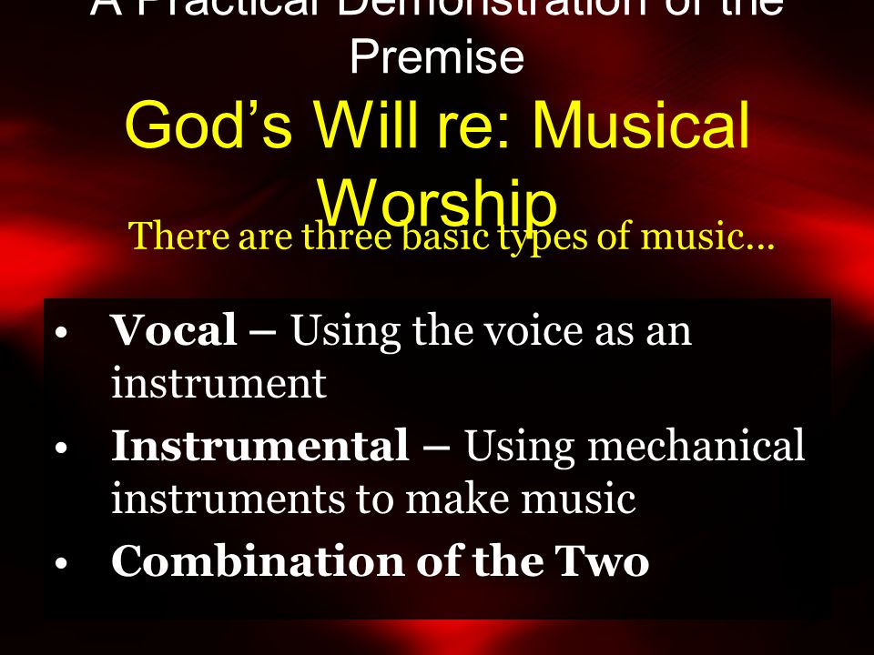 A Practical Demonstration of the Premise God’s Will re: Musical Worship Vocal – Using the voice as an instrument Instrumental – Using mechanical instruments to make music Combination of the Two There are three basic types of music...