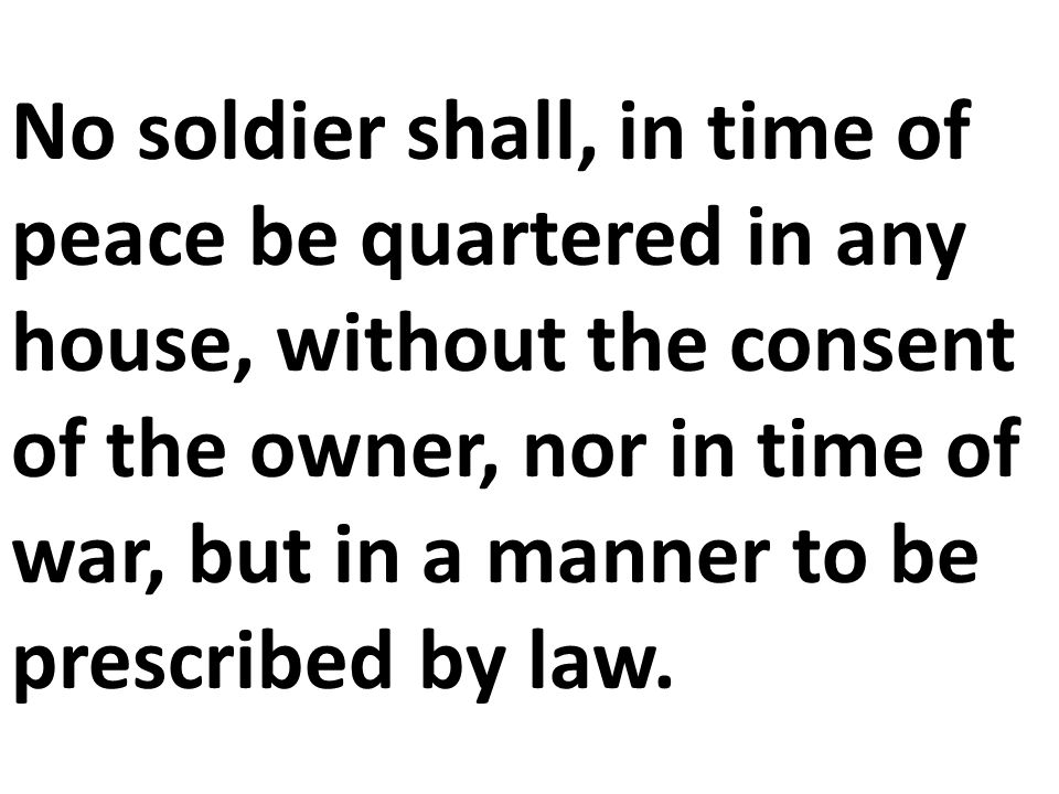 No soldier shall, in time of peace be quartered in any house, without the consent of the owner, nor in time of war, but in a manner to be prescribed by law.