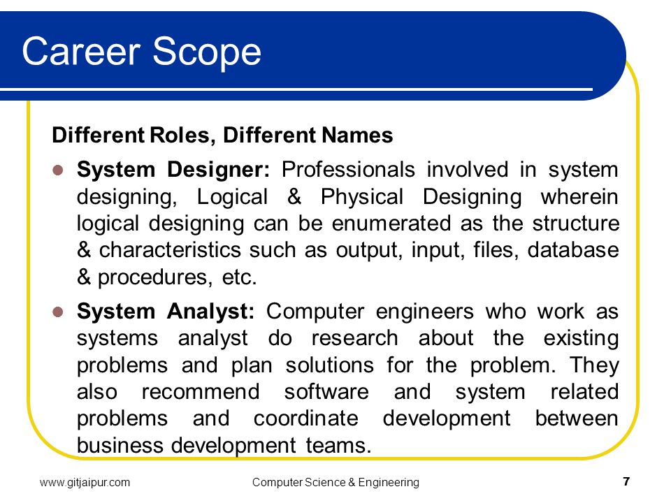 Career Scope Different Roles, Different Names System Designer: Professionals involved in system designing, Logical & Physical Designing wherein logical designing can be enumerated as the structure & characteristics such as output, input, files, database & procedures, etc.