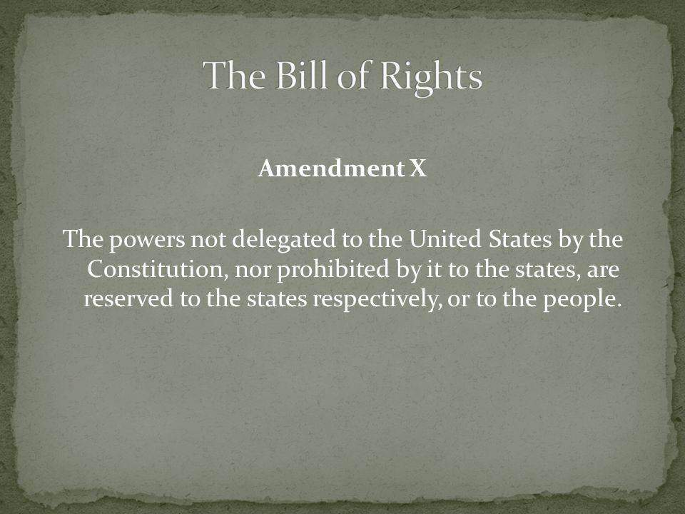 Amendment X The powers not delegated to the United States by the Constitution, nor prohibited by it to the states, are reserved to the states respectively, or to the people.