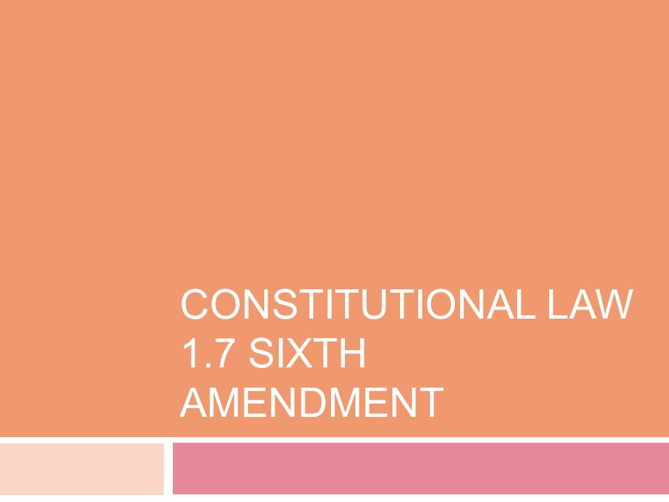 CONSTITUTIONAL LAW 1.7 SIXTH AMENDMENT