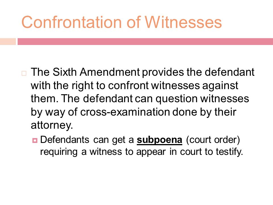 Confrontation of Witnesses  The Sixth Amendment provides the defendant with the right to confront witnesses against them.