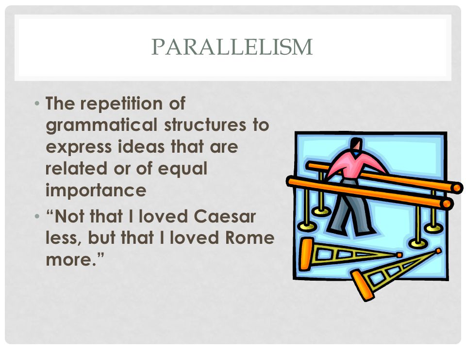 PARALLELISM The repetition of grammatical structures to express ideas that are related or of equal importance Not that I loved Caesar less, but that I loved Rome more.