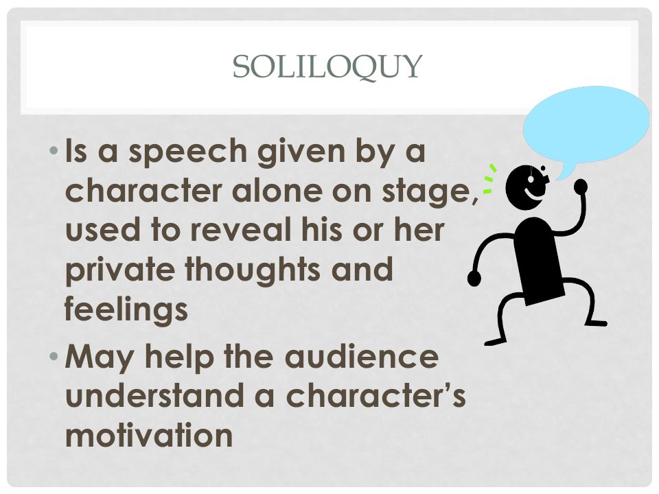 SOLILOQUY Is a speech given by a character alone on stage, used to reveal his or her private thoughts and feelings May help the audience understand a character’s motivation