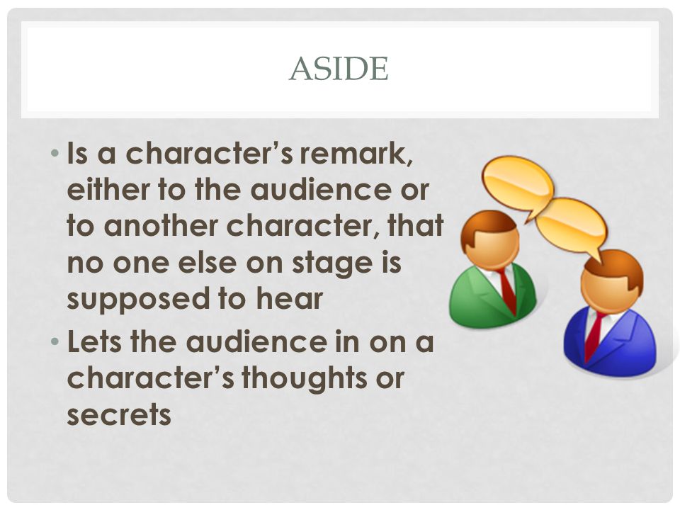 ASIDE Is a character’s remark, either to the audience or to another character, that no one else on stage is supposed to hear Lets the audience in on a character’s thoughts or secrets