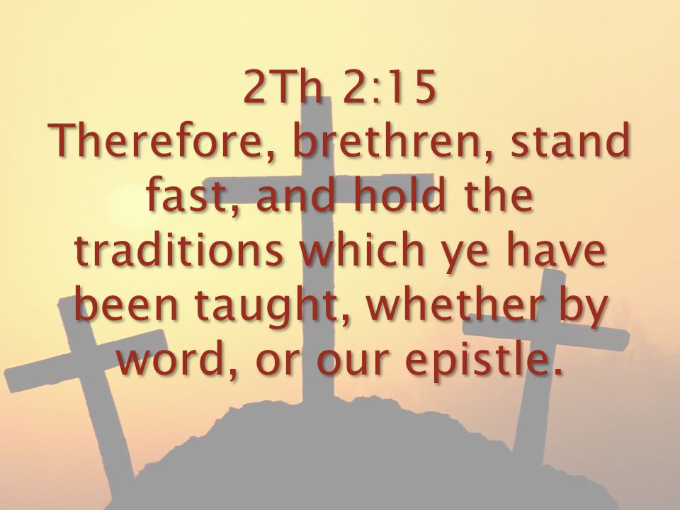 2Th 2:15 Therefore, brethren, stand fast, and hold the traditions which ye have been taught, whether by word, or our epistle.