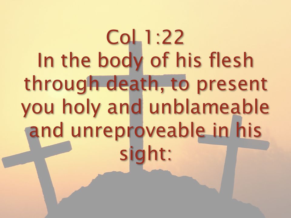 Col 1:22 In the body of his flesh through death, to present you holy and unblameable and unreproveable in his sight: