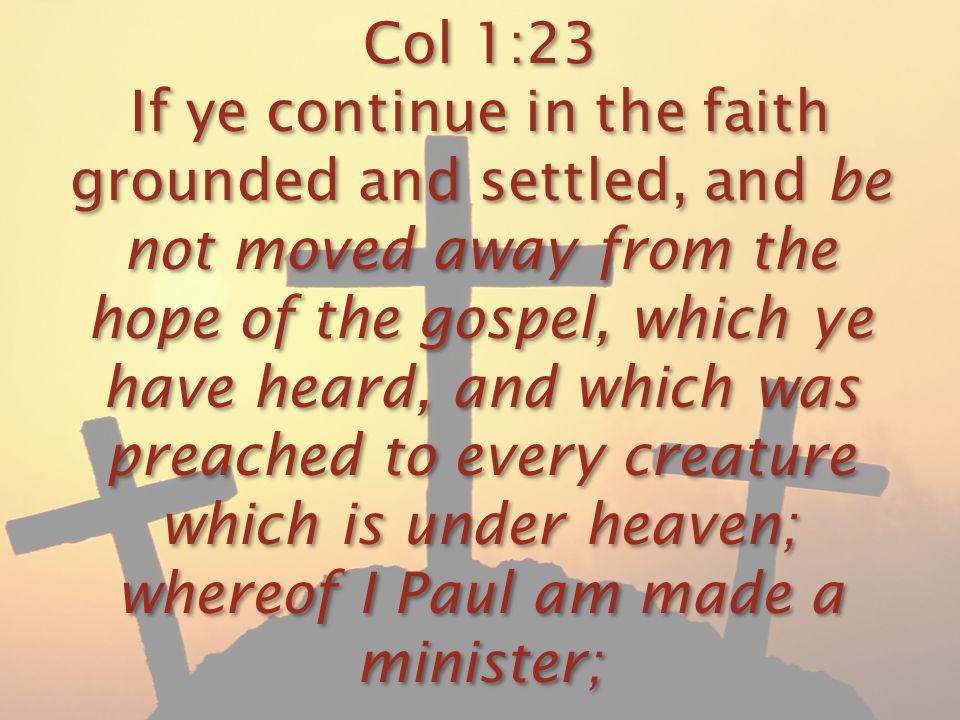 Col 1:23 If ye continue in the faith grounded and settled, and be not moved away from the hope of the gospel, which ye have heard, and which was preached to every creature which is under heaven; whereof I Paul am made a minister;