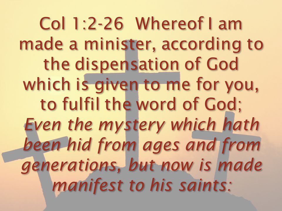 Col 1:2-26 Whereof I am made a minister, according to the dispensation of God which is given to me for you, to fulfil the word of God; Even the mystery which hath been hid from ages and from generations, but now is made manifest to his saints: