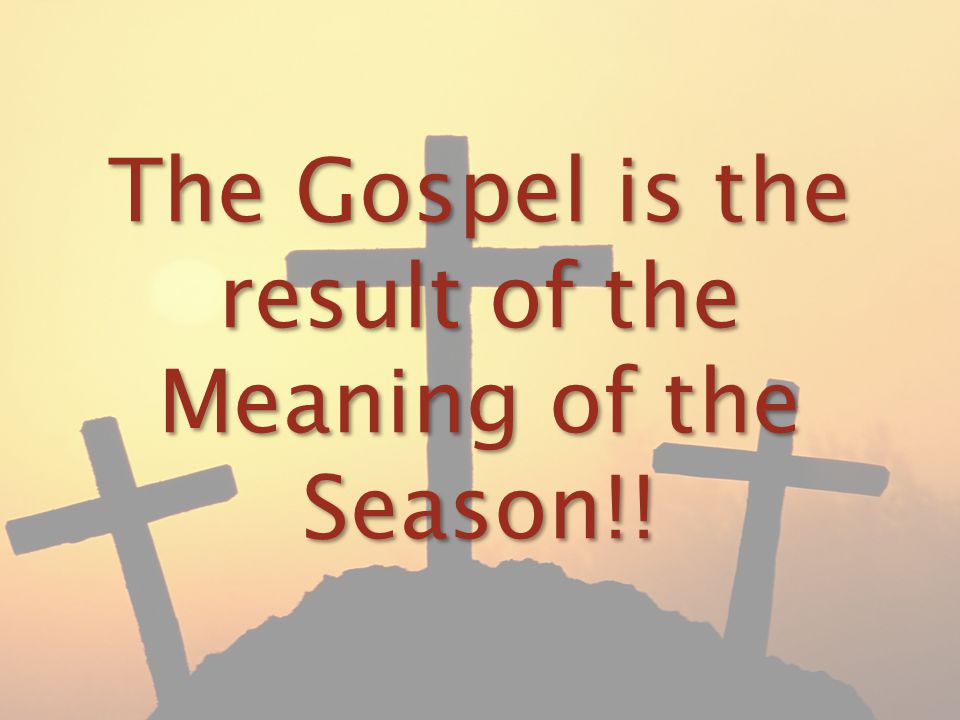 The Gospel is the result of the Meaning of the Season!!