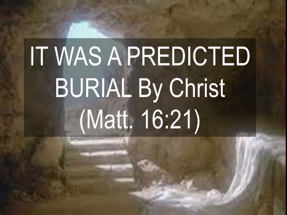 IT WAS A PREDICTED BURIAL By Christ (Matt. 16:21)