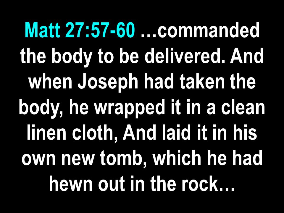 Matt 27:57-60 …commanded the body to be delivered.