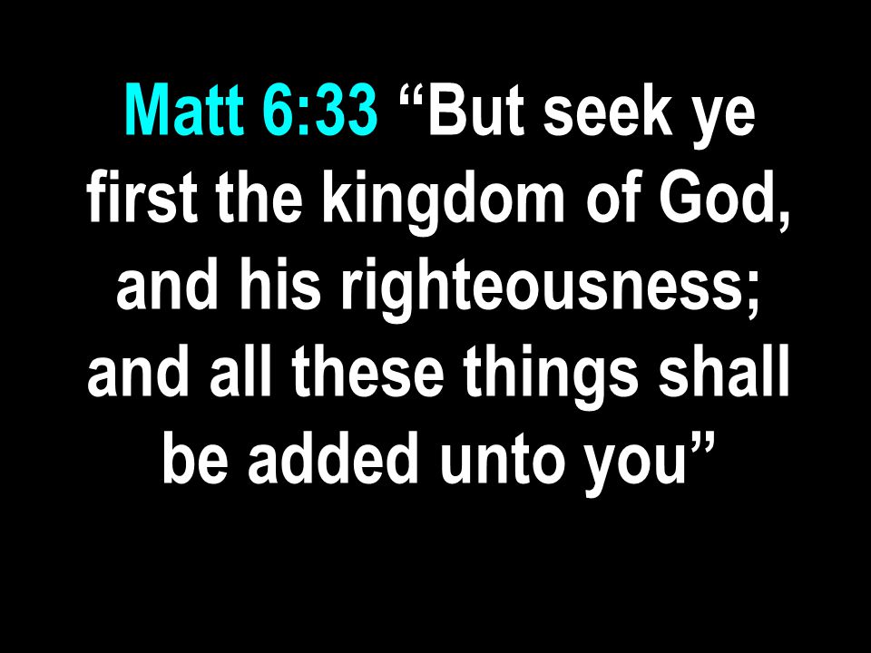Matt 6:33 But seek ye first the kingdom of God, and his righteousness; and all these things shall be added unto you