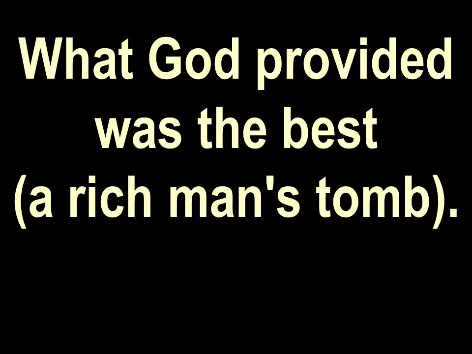 What God provided was the best (a rich man s tomb).