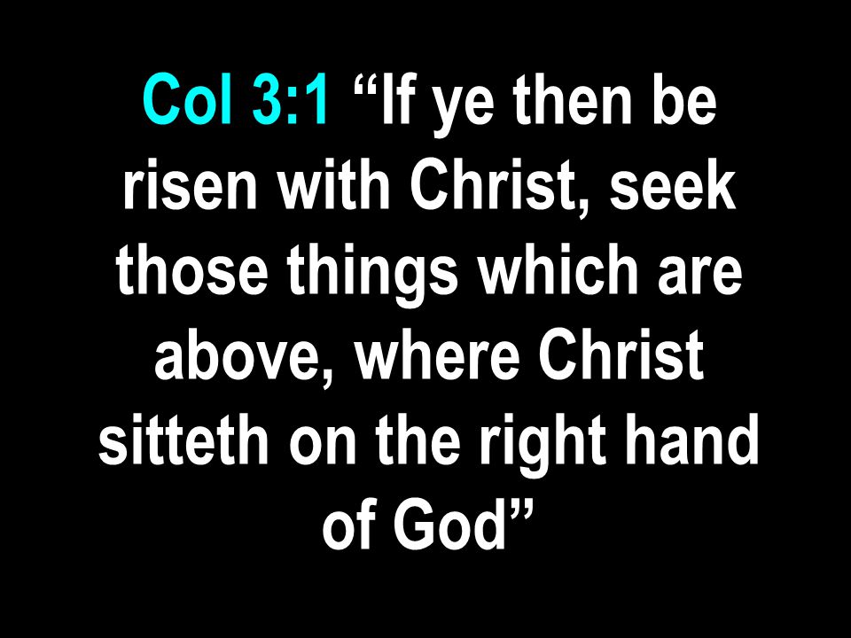 Col 3:1 If ye then be risen with Christ, seek those things which are above, where Christ sitteth on the right hand of God