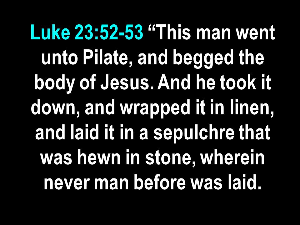 Luke 23:52-53 This man went unto Pilate, and begged the body of Jesus.