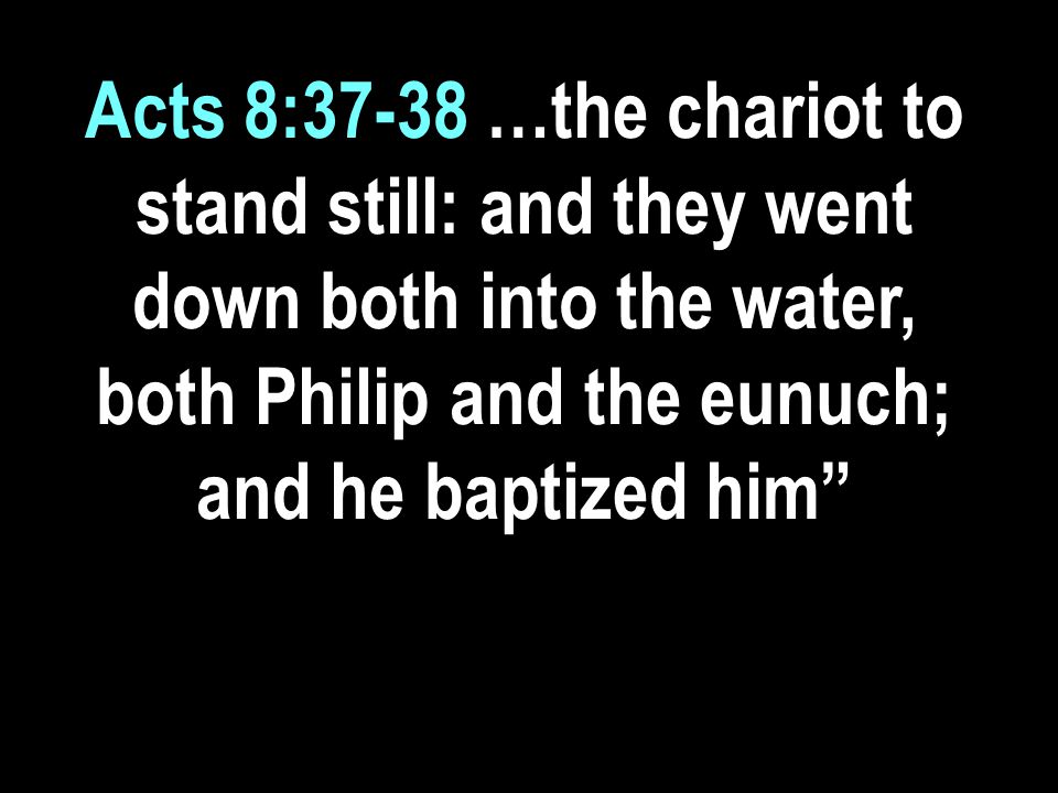 Acts 8:37-38 …the chariot to stand still: and they went down both into the water, both Philip and the eunuch; and he baptized him