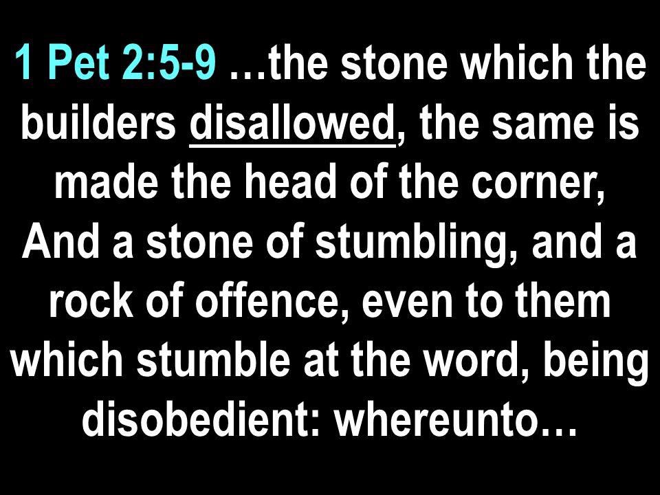 1 Pet 2:5-9 …the stone which the builders disallowed, the same is made the head of the corner, And a stone of stumbling, and a rock of offence, even to them which stumble at the word, being disobedient: whereunto…