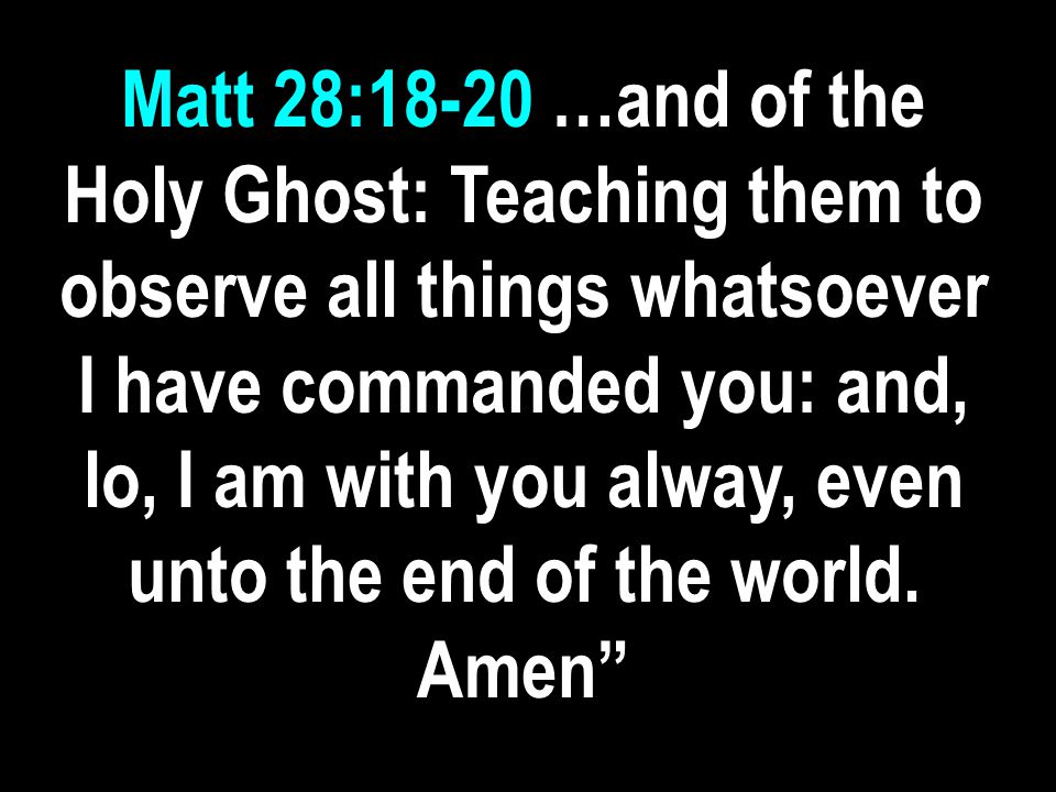 Matt 28:18-20 …and of the Holy Ghost: Teaching them to observe all things whatsoever I have commanded you: and, lo, I am with you alway, even unto the end of the world.