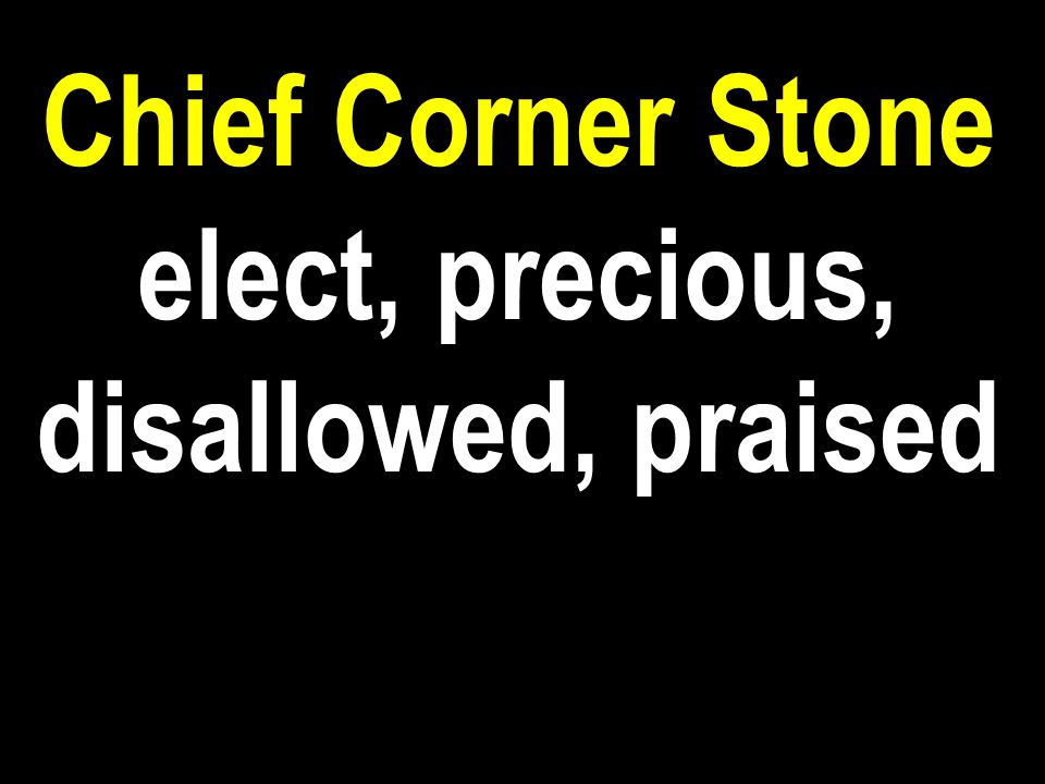 Chief Corner Stone elect, precious, disallowed, praised
