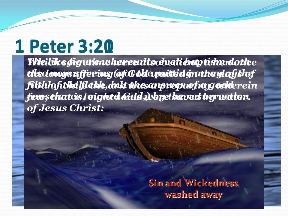 1 Peter 3:21 The like figure whereunto even baptism doth also now save us (not the putting away of the filth of the flesh, but the answer of a good conscience toward God,) by the resurrection of Jesus Christ: Sin and Wickedness washed away Which sometime were disobedient, when once the longsuffering of God waited in the days of Noah, while the ark was a preparing, wherein few, that is, eight souls were saved by water.