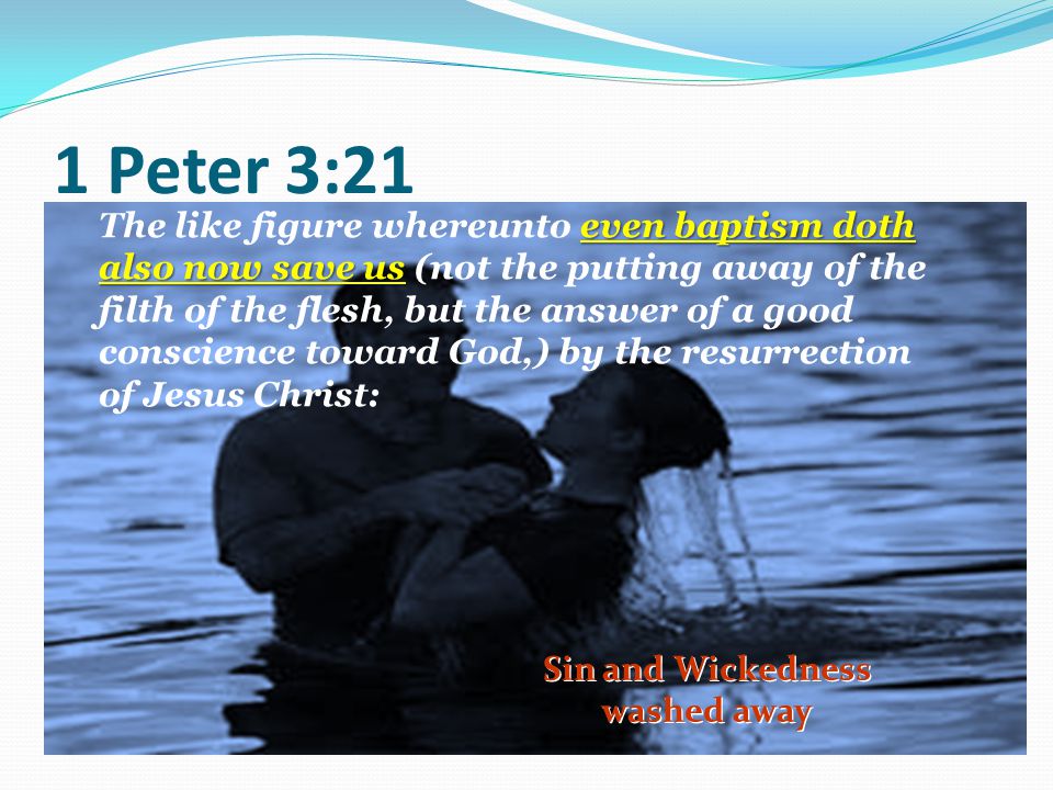 1 Peter 3:21 Sin and Wickedness washed away even baptism doth also now save us The like figure whereunto even baptism doth also now save us (not the putting away of the filth of the flesh, but the answer of a good conscience toward God,) by the resurrection of Jesus Christ: