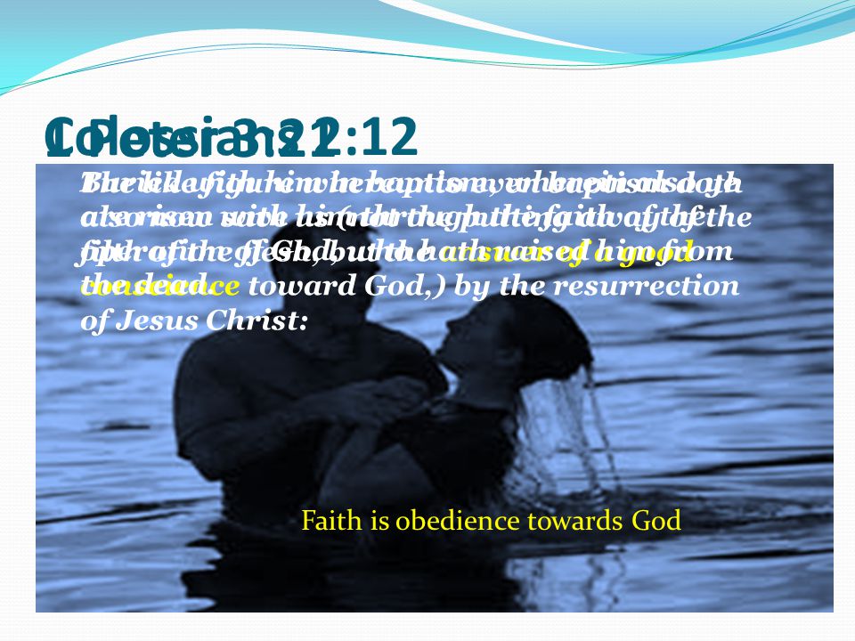 1 Peter 3:21 The like figure whereunto even baptism doth also now save us (not the putting away of the filth of the flesh, but the answer of a good conscience toward God,) by the resurrection of Jesus Christ: Faith is obedience towards God Buried with him in baptism, wherein also ye are risen with him through the faith of the operation of God, who hath raised him from the dead.