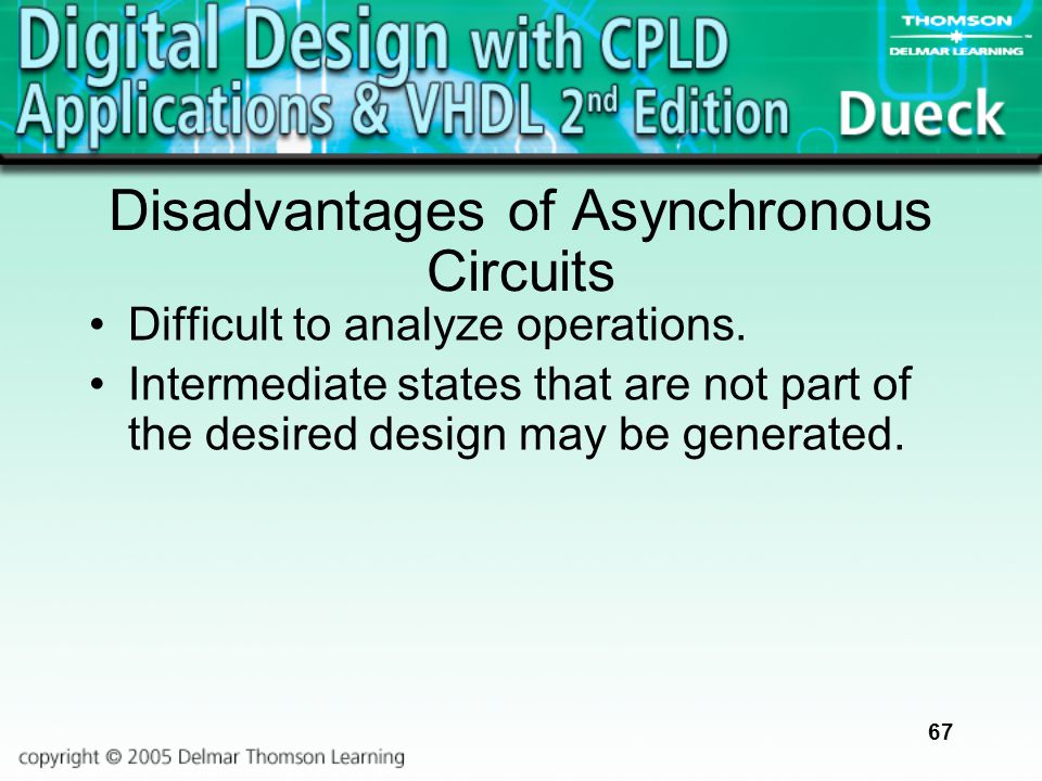 67 Disadvantages of Asynchronous Circuits Difficult to analyze operations.