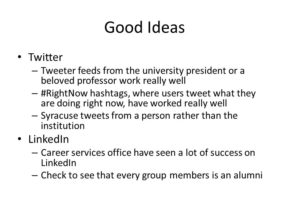 Good Ideas Twitter – Tweeter feeds from the university president or a beloved professor work really well – #RightNow hashtags, where users tweet what they are doing right now, have worked really well – Syracuse tweets from a person rather than the institution LinkedIn – Career services office have seen a lot of success on LinkedIn – Check to see that every group members is an alumni