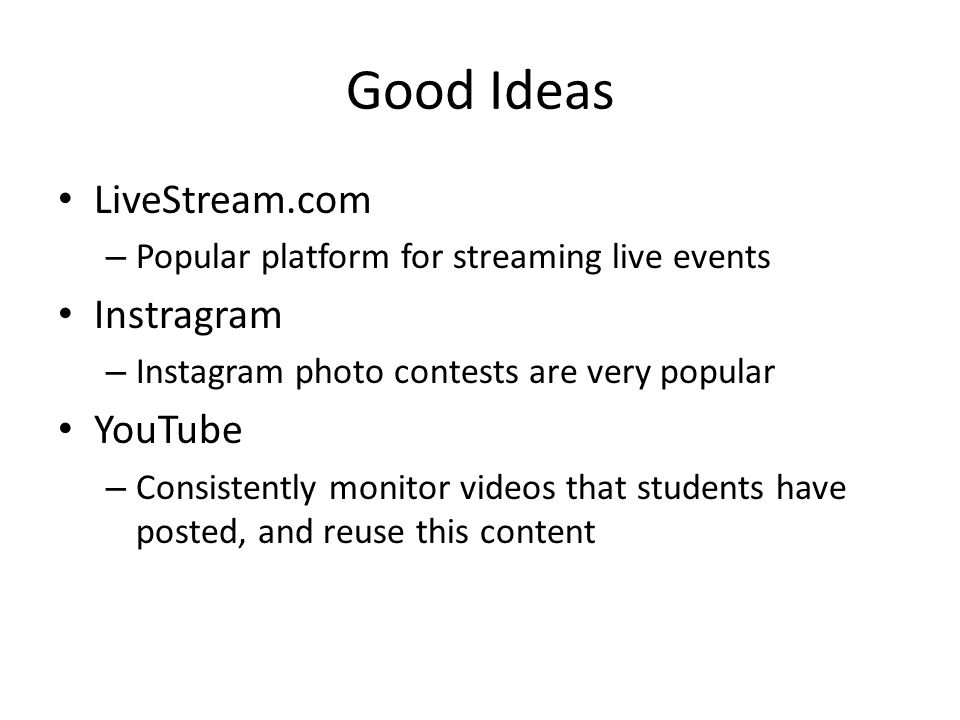 Good Ideas LiveStream.com – Popular platform for streaming live events Instragram – Instagram photo contests are very popular YouTube – Consistently monitor videos that students have posted, and reuse this content