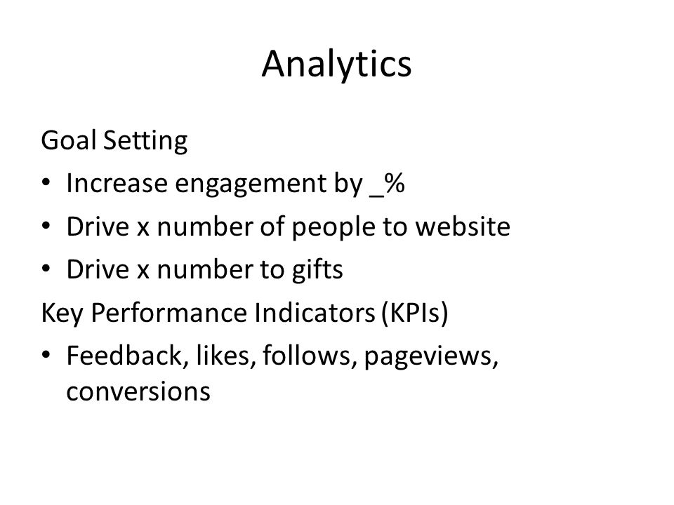 Analytics Goal Setting Increase engagement by _% Drive x number of people to website Drive x number to gifts Key Performance Indicators (KPIs) Feedback, likes, follows, pageviews, conversions