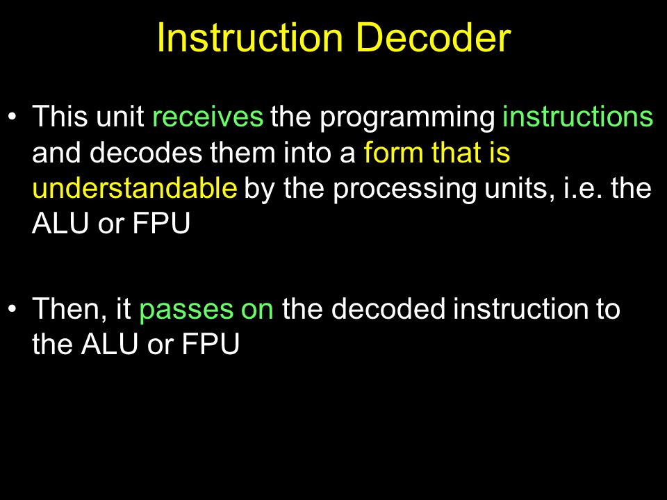 Instruction Decoder This unit receives the programming instructions and decodes them into a form that is understandable by the processing units, i.e.