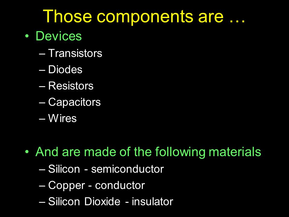 Those components are … Devices –Transistors –Diodes –Resistors –Capacitors –Wires And are made of the following materials –Silicon - semiconductor –Copper - conductor –Silicon Dioxide - insulator