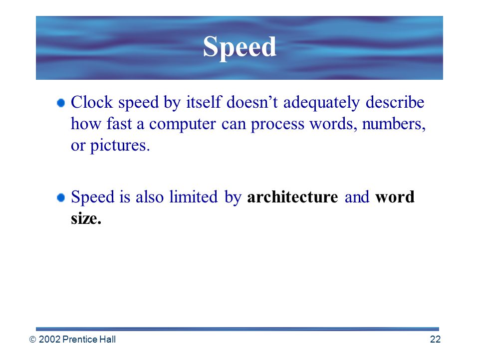 2002 Prentice Hall 21 Speed A computer’s speed is determined in part by the speed of its internal clock The clock is a timing device that produces electrical pulses to synchronize the computer’s operations.