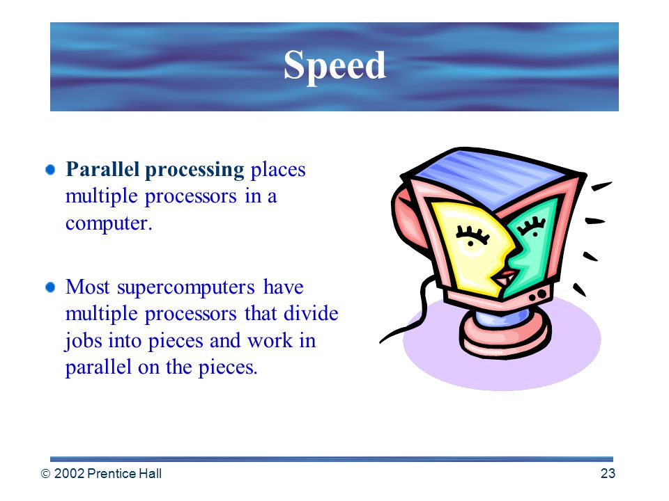  2002 Prentice Hall 22 Speed Clock speed by itself doesn’t adequately describe how fast a computer can process words, numbers, or pictures.