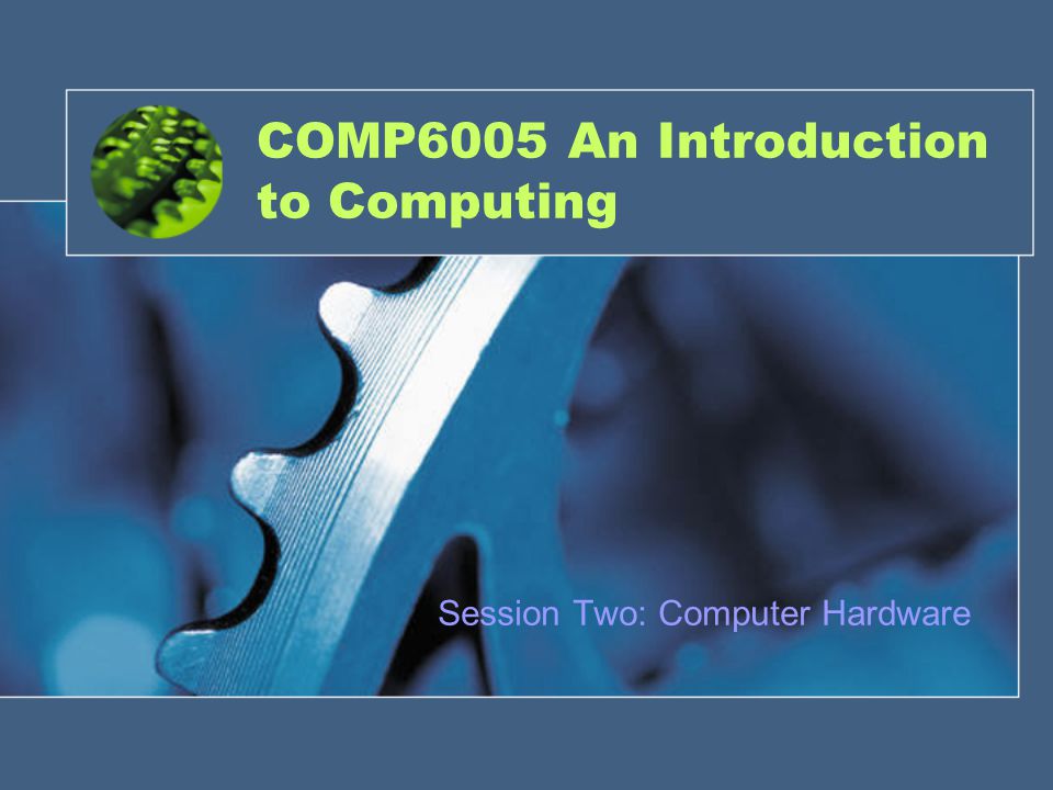 COMP6005 An Introduction to Computing Session Two: Computer Hardware