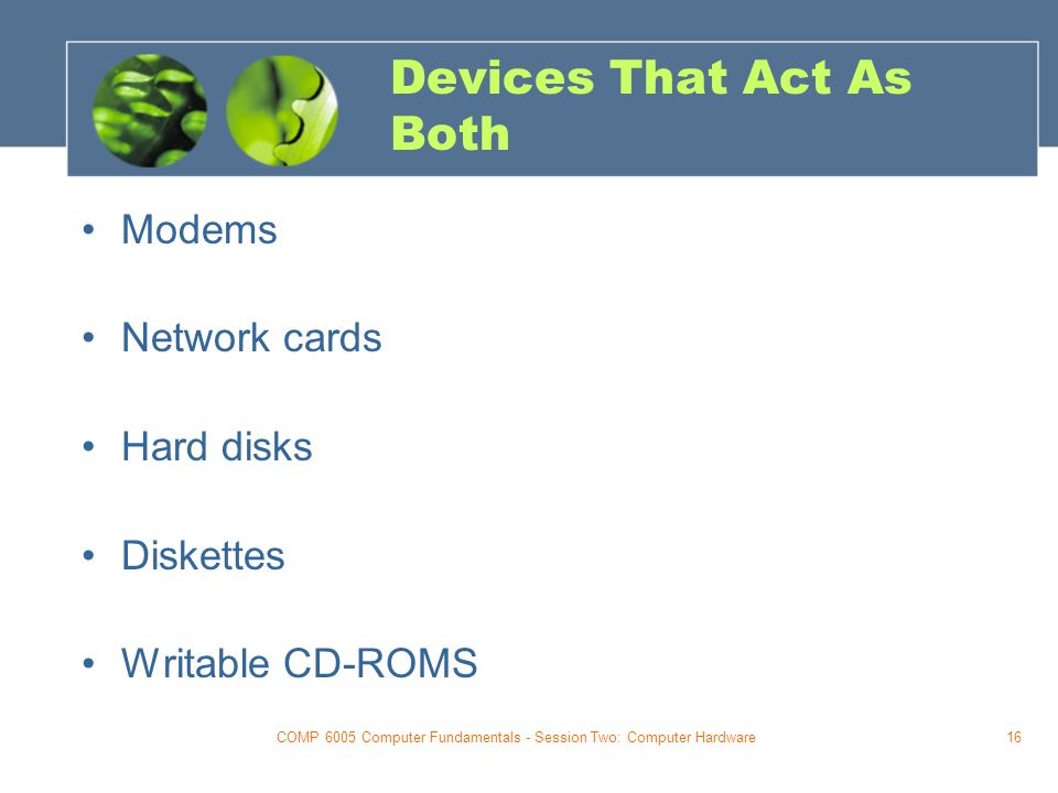 COMP 6005 Computer Fundamentals - Session Two: Computer Hardware16 Devices That Act As Both Modems Network cards Hard disks Diskettes Writable CD-ROMS