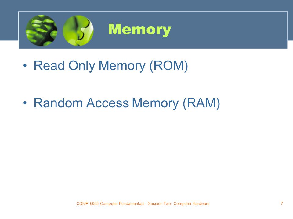 COMP 6005 Computer Fundamentals - Session Two: Computer Hardware7 Memory Read Only Memory (ROM) Random Access Memory (RAM)