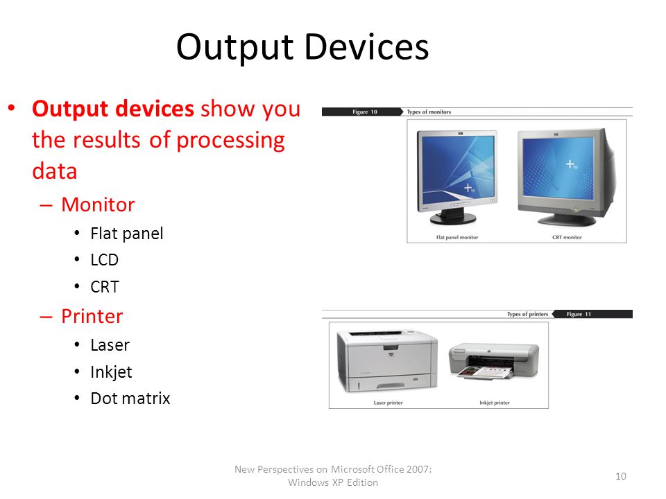 New Perspectives on Microsoft Office 2007: Windows XP Edition 10 Output Devices Output devices show you the results of processing data – Monitor Flat panel LCD CRT – Printer Laser Inkjet Dot matrix