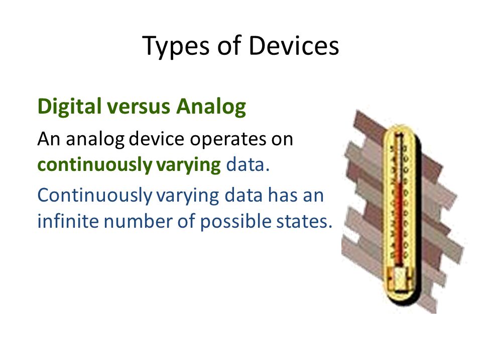 Types of Devices Digital versus Analog An analog device operates on continuously varying data.