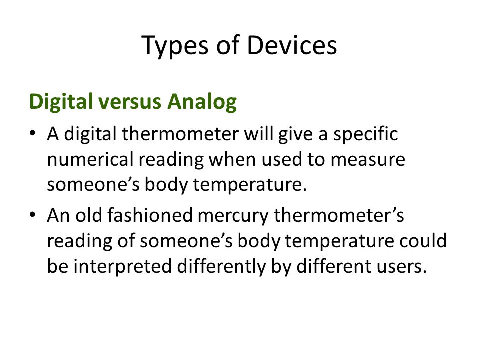 Types of Devices Digital versus Analog A digital thermometer will give a specific numerical reading when used to measure someone’s body temperature.