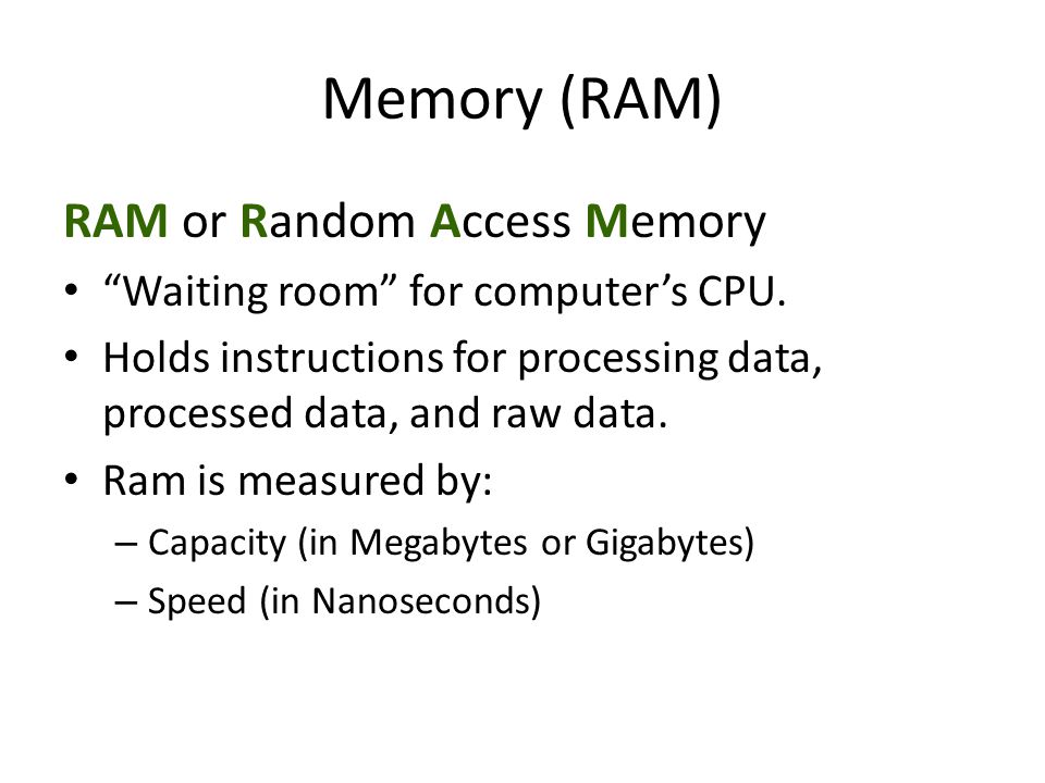 Memory (RAM) RAM or Random Access Memory Waiting room for computer’s CPU.